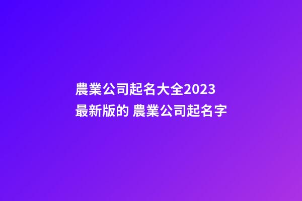 農業公司起名大全2023最新版的 農業公司起名字